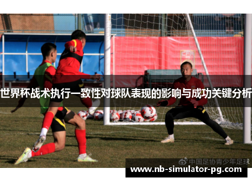 世界杯战术执行一致性对球队表现的影响与成功关键分析