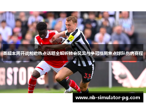 英超本周开战前瞻热点话题全解析转会风云与争冠格局焦点球队伤病赛程