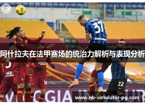 阿什拉夫在法甲赛场的统治力解析与表现分析 阿什拉夫在法甲赛场的统治力解析与表现分析