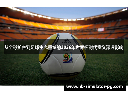 从全球扩容到足球生态重塑的2026年世界杯时代意义深远影响 从全球扩容到足球生态重塑的2026年世界杯时代意义深远影响