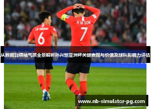 从数据到领袖气质全景解析孙兴慜亚洲杯关键表现与价值及球队影响力评估 从数据到领袖气质全景解析孙兴慜亚洲杯关键表现与价值及球队影响力评估