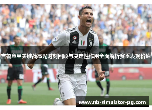 吉鲁意甲关键战高光时刻回顾与决定性作用全面解析赛季表现价值