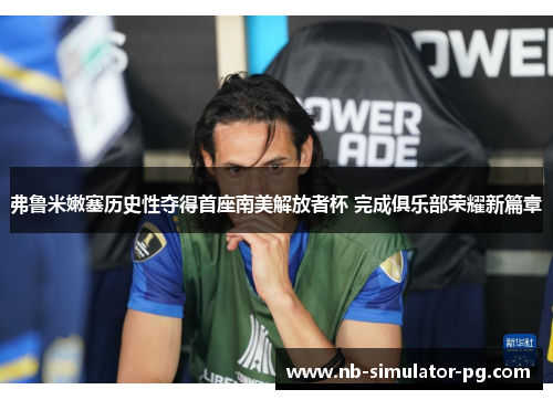 弗鲁米嫩塞历史性夺得首座南美解放者杯 完成俱乐部荣耀新篇章