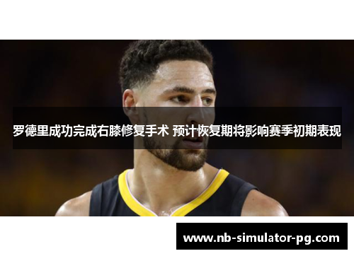 罗德里成功完成右膝修复手术 预计恢复期将影响赛季初期表现