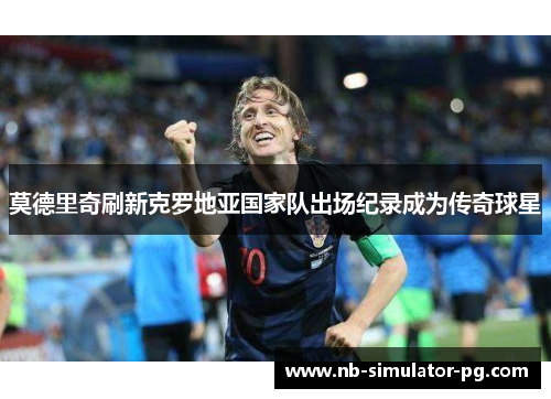 莫德里奇刷新克罗地亚国家队出场纪录成为传奇球星