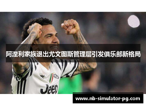 阿涅利家族退出尤文图斯管理层引发俱乐部新格局