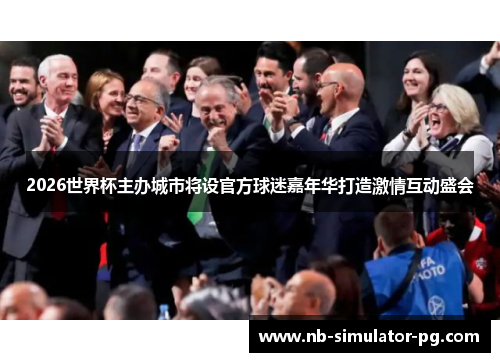 2026世界杯主办城市将设官方球迷嘉年华打造激情互动盛会